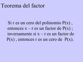 Teorema del factor Si r es un cero del polinomio P(x) , entonces x – r es un factor de P(x) ; inversamente si x – r es un factor de P(x) , entonces r es un cero de  P(x). 
