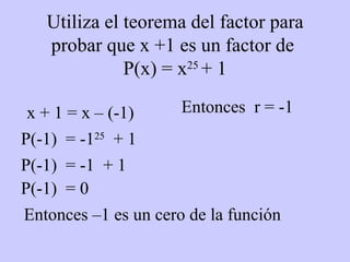 Utiliza el teorema del factor para probar que x +1 es un factor de  P(x) = x 25   + 1 x + 1 = x – (-1)  Entonces  r = -1 P(-1)  = -1 25   + 1  P(-1)  = -1  + 1  P(-1)  = 0 Entonces –1 es un cero de la función 