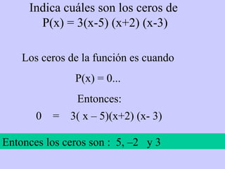 Indica cuáles son los ceros de  P(x) = 3(x-5) (x+2) (x-3) Los ceros de la función es cuando  P(x) = 0...  Entonces: 0  =  3( x – 5)(x+2) (x- 3) Entonces los ceros son :  5, –2  y 3 