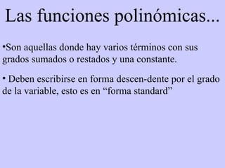 Las funciones polinómicas... Son aquellas donde hay varios términos con sus grados sumados o restados y una constante. Deben escribirse en forma descen-dente por el grado de la variable, esto es en “forma standard” 