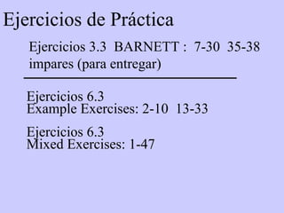 Ejercicios de Práctica Ejercicios 3.3  BARNETT :  7-30  35-38  impares (para entregar) Ejercicios 6.3  Example Exercises: 2-10  13-33 Ejercicios 6.3  Mixed Exercises: 1-47 