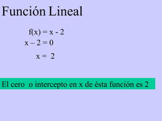 Función   Lineal f(x) = x - 2 x – 2 = 0 x =  2 El cero  o intercepto en x de ésta función es 2 