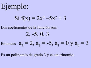 Ejemplo: Si f(x) = 2x 3  –5x 2  + 3 Los coeficientes de la función son: 2, -5, 0, 3 Entonces   a 3  = 2, a 2  = -5, a 1  = 0 y a 0  = 3 Es un polinomio de grado 3 y es un trinomio. 