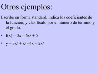 Otros ejemplos: Escribe en forma standard, indica los coeficientes de la función, y clasifícalo por el número de término y el grado. f(x) = 3x – 6x 2  + 5 y = 3x 3  + x 2  –4x + 2x 3 