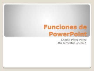 Funciones de
PowerPoint
Charlie Pérez Pérez
4to semestre Grupo A
 
