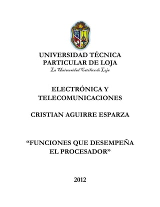 UNIVERSIDAD TÉCNICA
    PARTICULAR DE LOJA
     La Universidad Católica de Loja


     ELECTRÓNICA Y
  TELECOMUNICACIONES

 CRISTIAN AGUIRRE ESPARZA



“FUNCIONES QUE DESEMPEÑA
     EL PROCESADOR”



                 2012
 