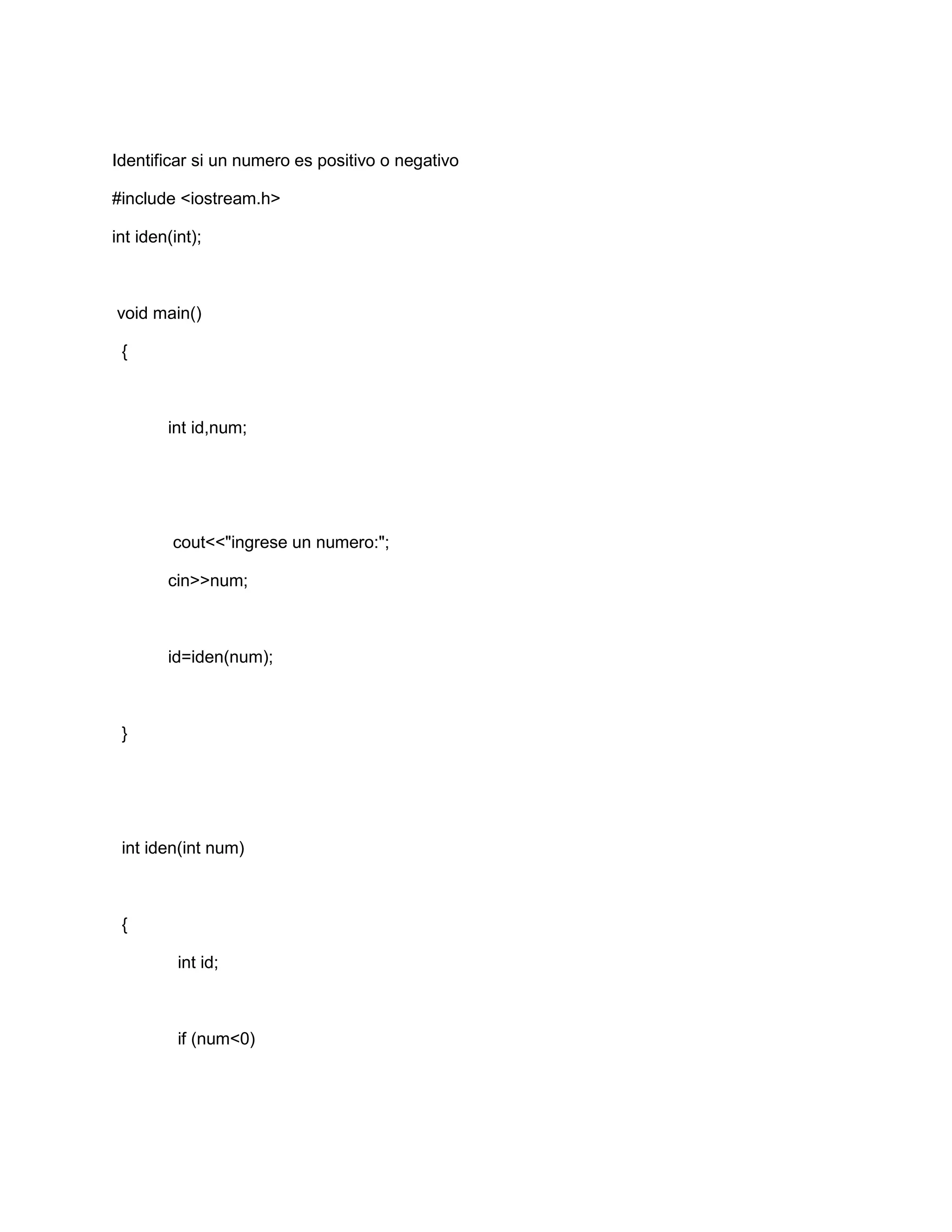 Identificar si un numero es positivo o negativo
#include <iostream.h>
int iden(int);
void main()
{
int id,num;
cout<<"ingrese un numero:";
cin>>num;
id=iden(num);
}
int iden(int num)
{
int id;
if (num<0)
 