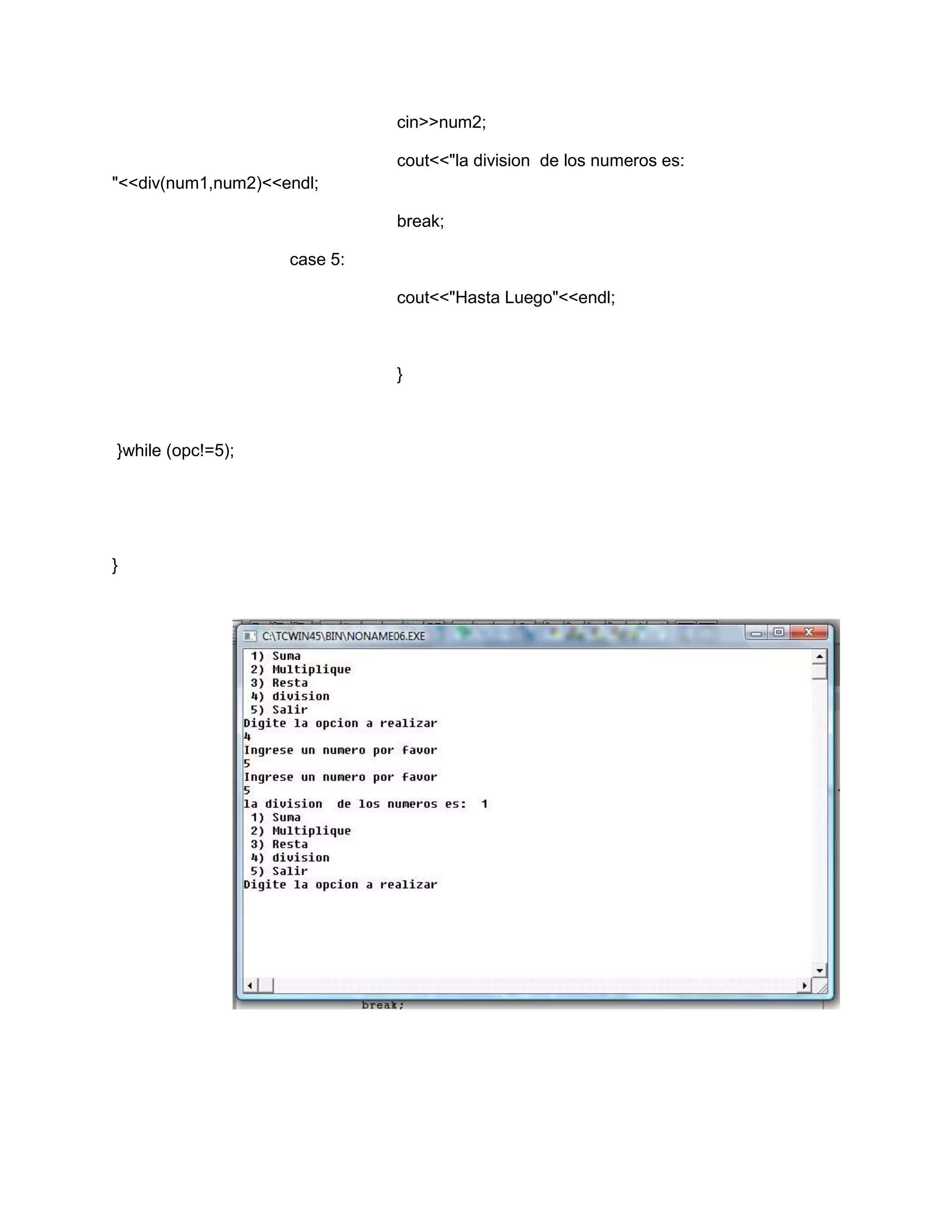 cin>>num2;
cout<<"la division de los numeros es:
"<<div(num1,num2)<<endl;
break;
case 5:
cout<<"Hasta Luego"<<endl;
}
}while (opc!=5);
}
 
