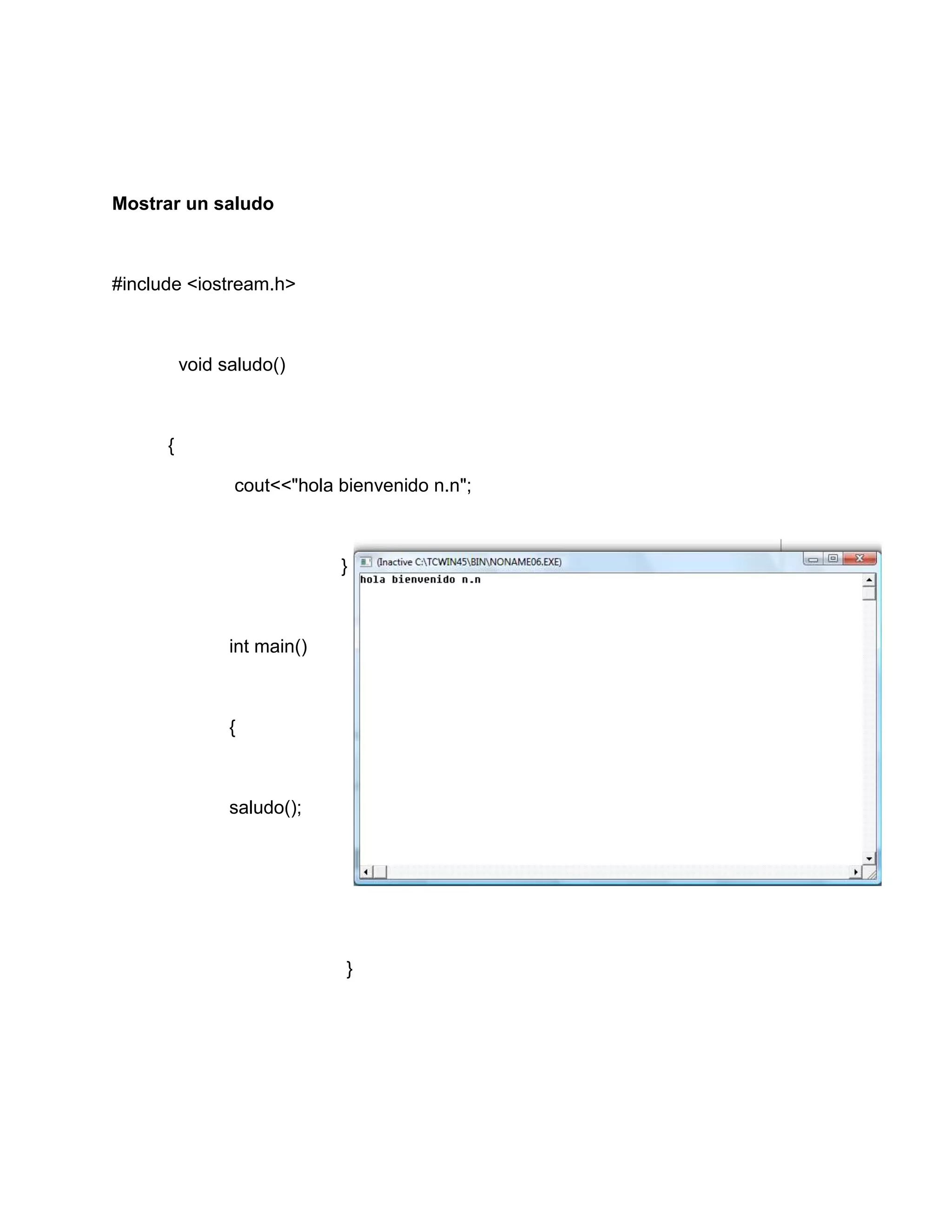 Mostrar un saludo
#include <iostream.h>
void saludo()
{
cout<<"hola bienvenido n.n";
}
int main()
{
saludo();
}
 