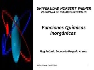 QG-UNW-ALDA-2009-1 Funciones Químicas Inorgánicas  UNIVERSIDAD NORBERT WIENER PROGRAMA DE ESTUDIOS GENERALES Mag Antonio Leonardo Delgado Arenas 