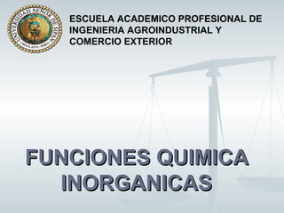 ESCUELA ACADEMICO PROFESIONAL DE
   INGENIERIA AGROINDUSTRIAL Y
   COMERCIO EXTERIOR




FUNCIONES QUIMICA
  INORGANICAS
 