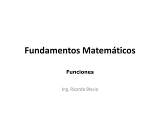 Fundamentos Matemáticos
Funciones
Ing. Ricardo Blacio
 