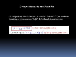 Composiciones de una Función:
La composición de una función “F” con otra función “G”, es una nueva
función que nombraremos “FoG”, definida del siguiente modo:
 