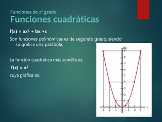 Funciones de 2º grado
Funciones cuadráticas
f(x) = ax² + bx +c
Son funciones polinómicas es de segundo grado, siendo
su gráfica una parábola.
La función cuadrática más sencilla es
f(x) = x2
cuya gráfica es:
 