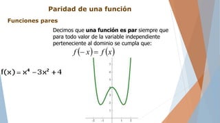 Paridad de una función
Decimos que una función es par siempre que
para todo valor de la variable independiente
perteneciente al dominio se cumpla que:
Funciones pares
   xfxf 
 