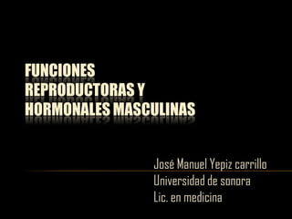 FUNCIONES
REPRODUCTORAS Y
HORMONALES MASCULINAS
José Manuel Yepiz carrillo
Universidad de sonora
Lic. en medicina
 