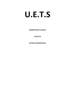U.E.T.S
 NOMBRE:MATEO VASQUEZ



       CURSO 2C2



 MATERIA TRIGONOMETRIA
 
