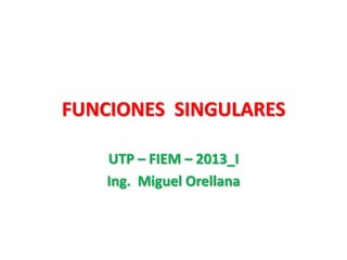 FUNCIONES SINGULARES

    UTP – FIEM – 2013_I
    Ing. Miguel Orellana
 