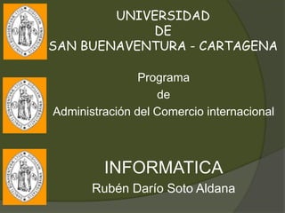 UNIVERSIDAD
            DE
SAN BUENAVENTURA - CARTAGENA

                Programa
                   de
Administración del Comercio internacional



         INFORMATICA
       Rubén Darío Soto Aldana
 