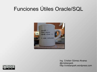 Funciones Útiles Oracle/SQL 
Ing. Cristian Gómez Alvarez 
@cristianpark 
http://cristianpark.wordpress.com 
 
