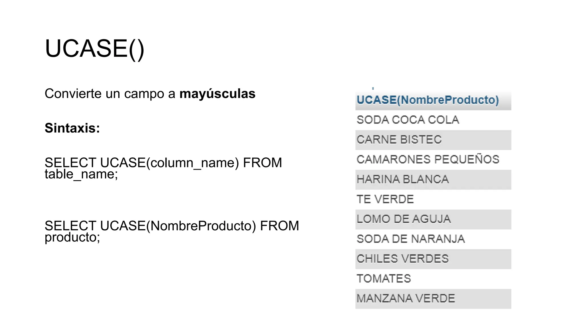 UCASE()
Convierte un campo a mayúsculas
Sintaxis:
SELECT UCASE(column_name) FROM
table_name;
SELECT UCASE(NombreProducto) FROM
producto;
 