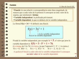 FuncionsFuncions
6. Idea de funció (II)
• Funció: és una relació o correspondència entre dues magnituds, de
manera que a c...