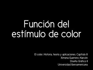 Función del
estímulo de color
El color. Historia, teoría y aplicaciones. Capítulo 8
Ximena Guerrero Alarcón
Diseño Gráfico II
Universidad Iberoamericana

 