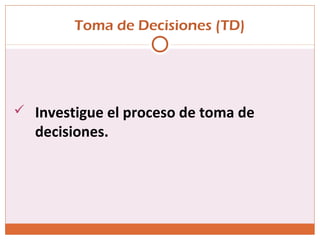 Toma de Decisiones (TD)
 Investigue el proceso de toma de
decisiones.
 