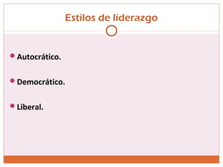 Estilos de liderazgo
Autocrático.
Democrático.
Liberal.
 