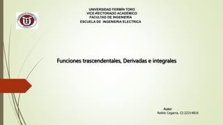 UNIVERSIDAD FERMÍN TORO
VICE-RECTORADO ACADÉMICO
FACULTAD DE INGENIERÍA
ESCUELA DE INGENIERIA ELECTRICA
Funciones trascendentales, Derivadas e integrales
Autor:
Reibis Cegarra. CI:22314816
 