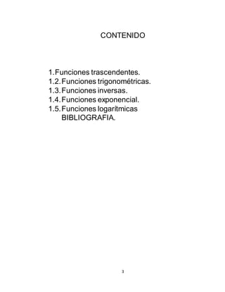 3
CONTENIDO
1.Funciones trascendentes.
1.2.Funciones trigonométricas.
1.3.Funciones inversas.
1.4.Funciones exponencial.
1.5.Funciones logarítmicas
BIBLIOGRAFIA.
 