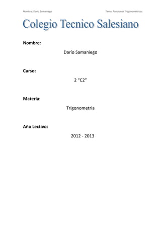 Nombre: Darío Samaniego                     Tema: Funciones Trigonométricas




Nombre:
                          Darío Samaniego


Curso:
                              2 “C2”


Materia:
                           Trigonometria


Año Lectivo:
                             2012 - 2013
 