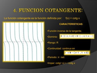 4. FUNCION COTANGENTE:La función cotangente es la función definida por:     f(x) = cotg xCARACTERISTICAS:Función inversa de la tangente.