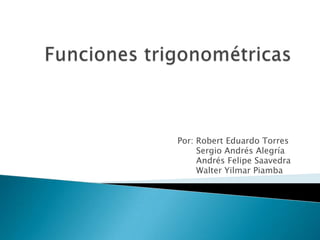 Funciones trigonométricas      Por: Robert Eduardo Torres	 Sergio Andrés Alegría	       	            Andrés Felipe Saavedra	       	Walter Yilmar Piamba	 