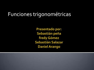 Funciones trigonométricas Presentado por: Sebastián peñafredy GómezSebastián SalazarDaniel Arango 