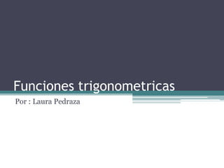 Funciones trigonometricas
Por : Laura Pedraza
 