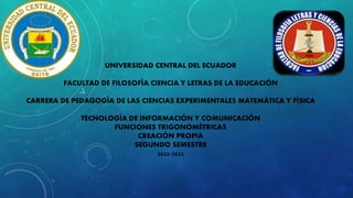 UNIVERSIDAD CENTRAL DEL ECUADOR
FACULTAD DE FILOSOFÍA CIENCIA Y LETRAS DE LA EDUCACIÓN
CARRERA DE PEDAGOGÍA DE LAS CIENCIAS EXPERIMENTALES MATEMÁTICA Y FÍSICA
TECNOLOGÍA DE INFORMACIÓN Y COMUNICACIÓN
FUNCIONES TRIGONOMÉTRICAS
CREACIÓN PROPIA
SEGUNDO SEMESTRE
2022-2022
 