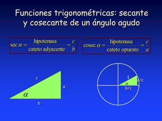 Funciones trigonométricas: secante 
y cosecante de un ángulo agudo 
 
a 
hipotenusa 
b 
c 
hipotenusa 
 
b/c 
a/c 
1 
c 
b 
  
cateto adyacente 
sec  
c 
a 
  
cateto opuesto 
cosec  
