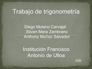 Trabajo de trigonometría Diego Molano Carvajal  Stiven Mera Zambrano Anthony Muñoz Salvador Institución Francisco Antonio de Ulloa 