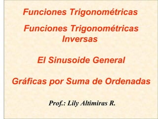 Funciones Trigonométricas Inversas    El Sinusoide General Gráficas por Suma de Ordenadas   Prof.: Lily Altimiras R. Funciones Trigonométricas 