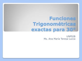 Funciones
Trigonométricas
exactas para 30°
UNPSJB
Ms. Ana María Teresa Lucca
 