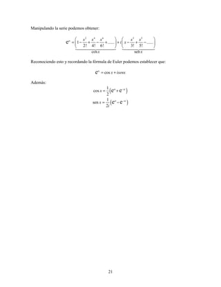 21
Manipulando la serie podemos obtener:
2 4 6 3 5
1 ...... ......
2! 4! 6! 3! 5!
cos sen
eix x x x x x
i x
x x
   
= − + − + + − + −   
   
Reconociendo esto y recordando la fórmula de Euler podemos establecer que:
coseix
x isenx= +
Además:
( )
( )
1
cos
2
1
sen
2
e e
e e
ix ix
ix ix
x
x
i
−
−
= +
= −
 