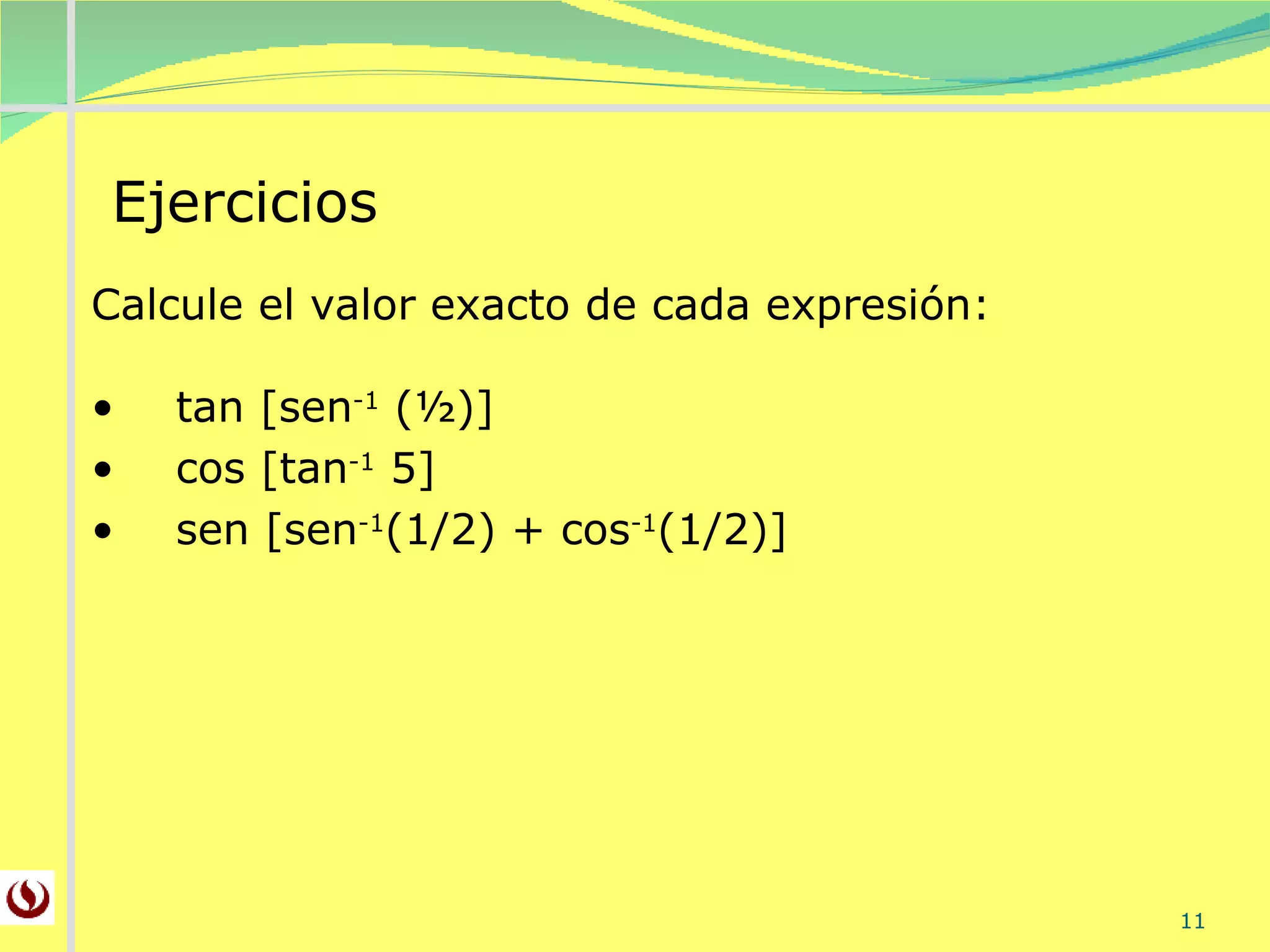 Ejercicios Calcule el valor exacto de cada expresión: t an [ s en -1  (½)] c os [tan -1  5] s en [sen -1 (1/2) + cos -1 (1/2)] 