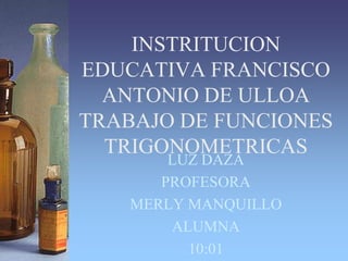 INSTRITUCION EDUCATIVA FRANCISCO ANTONIO DE ULLOATRABAJO DE FUNCIONES TRIGONOMETRICAS LUZ DAZA PROFESORA MERLY MANQUILLO ALUMNA 10:01 