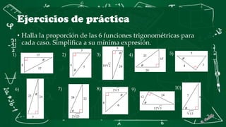 Ejercicios de práctica
• Halla la proporción de las 6 funciones trigonométricas para
cada caso. Simplifica a su mínima expresión.
1) 2) 3) 4) 5)
6) 7) 8) 9) 10)
 
