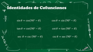 Identidades de Cofunciones
sin 𝜃 = cos 90° − 𝜃 cos 𝜃 = sin 90° − 𝜃
tan 𝜃 = co𝑡 90° − 𝜃 cot 𝜃 = tan 90° − 𝜃
sec 𝜃 = csc 90° − 𝜃 csc 𝜃 = sec 90° − 𝜃
 