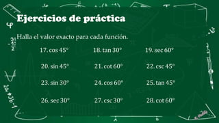 Ejercicios de práctica
Halla el valor exacto para cada función.
17. cos 45° 18. tan 30° 19. sec 60°
20. sin 45° 21. cot 60° 22. csc 45°
23. sin 30° 24. cos 60° 25. tan 45°
26. sec 30° 27. csc 30° 28. cot 60°
 