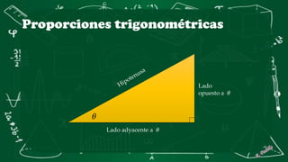 Proporciones trigonométricas
𝜃
Lado adyacente a 𝜃
Lado
opuesto a 𝜃
 