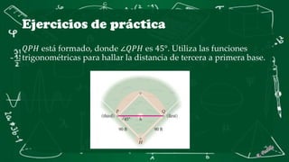 Ejercicios de práctica
𝑄𝑃𝐻 está formado, donde ∠𝑄𝑃𝐻 es 45°. Utiliza las funciones
trigonométricas para hallar la distancia de tercera a primera base.
 