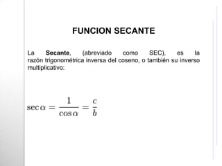 FUNCION SECANTE

La     Secante,     (abreviado    como      SEC),    es     la
razón trigonométrica inversa del coseno, o también su inverso
multiplicativo:
 